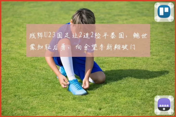 残阵U23国足让2追2险平泰国，鲍世蒙知耻后勇，向余望李新翔破门