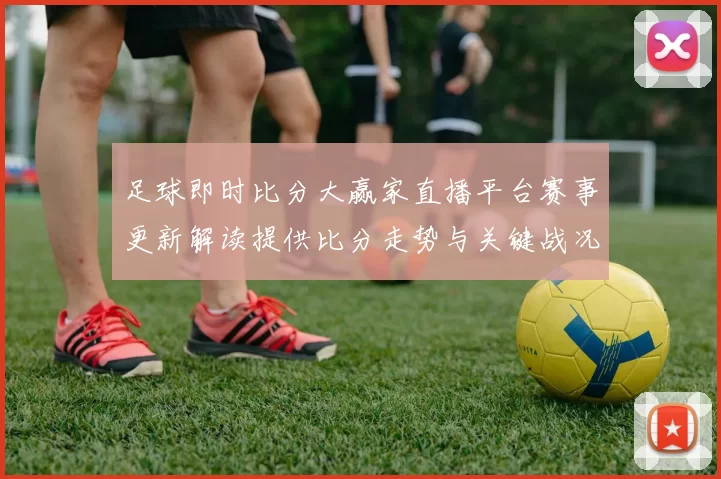 足球即时比分大赢家直播平台赛事更新解读提供比分走势与关键战况