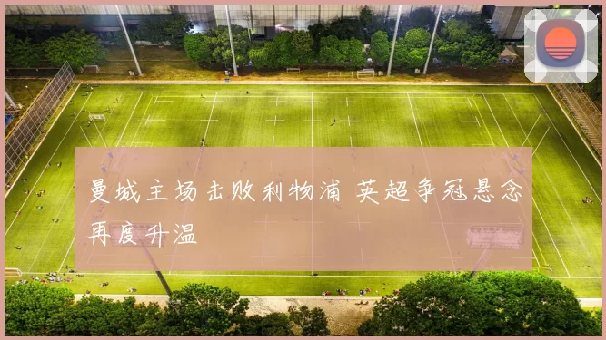 曼城主场击败利物浦 英超争冠悬念再度升温