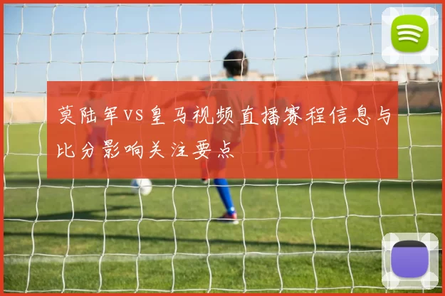 莫陆军vs皇马视频直播赛程信息与比分影响关注要点