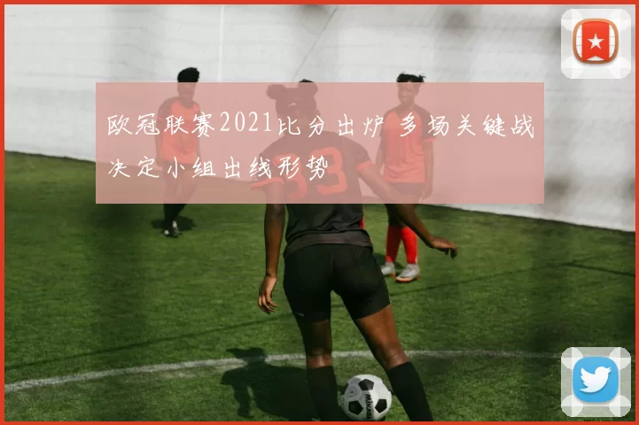 欧冠联赛2021比分出炉 多场关键战决定小组出线形势