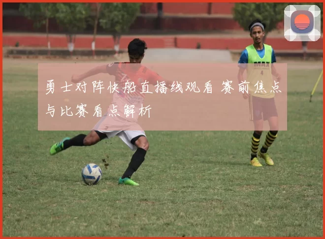 勇士对阵快船直播线观看 赛前焦点与比赛看点解析