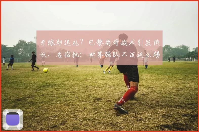 开球即送礼？巴黎离奇战术引发热议，名宿批：世界强队不该这么踢