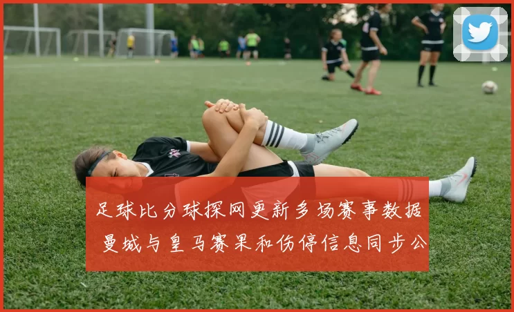 足球比分球探网更新多场赛事数据 曼城与皇马赛果和伤停信息同步公布