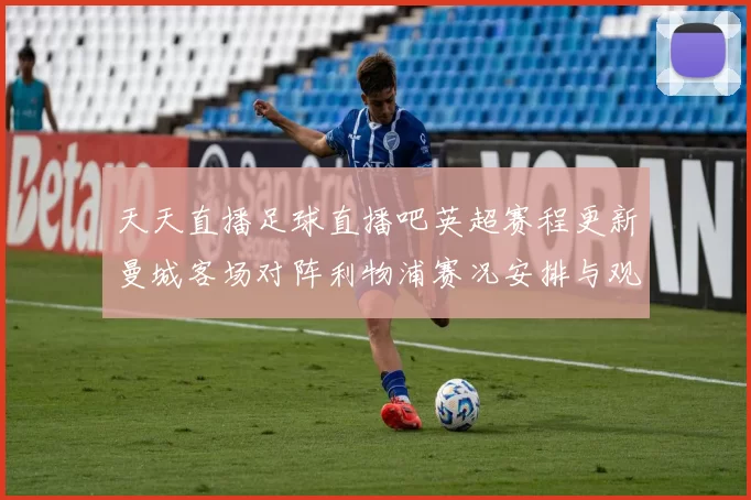 天天直播足球直播吧英超赛程更新曼城客场对阵利物浦赛况安排与观看看点