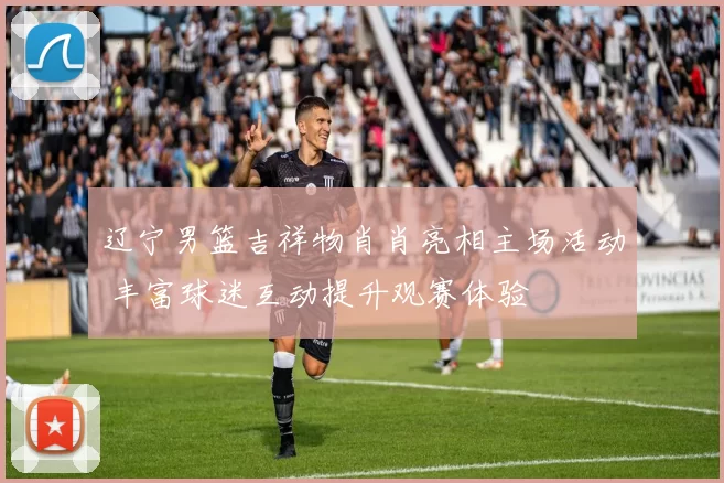 辽宁男篮吉祥物肖肖亮相主场活动 丰富球迷互动提升观赛体验