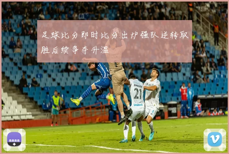 足球比分即时比分出炉强队逆转取胜后续争夺升温