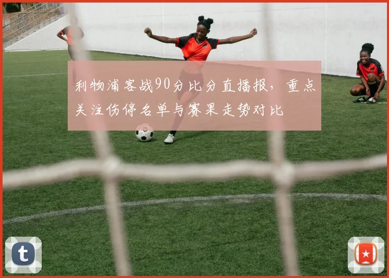利物浦客战90分比分直播报，重点关注伤停名单与赛果走势对比