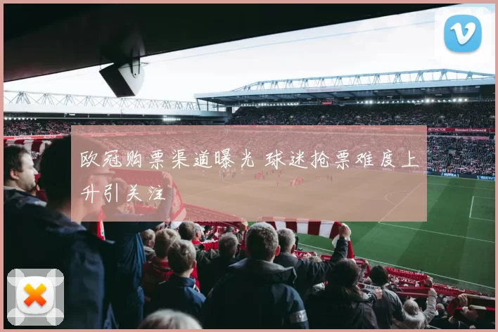 欧冠购票渠道曝光 球迷抢票难度上升引关注