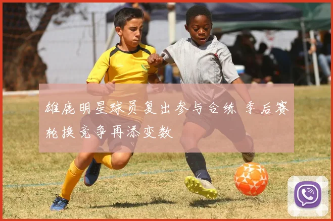 雄鹿明星球员复出参与合练 季后赛轮换竞争再添变数