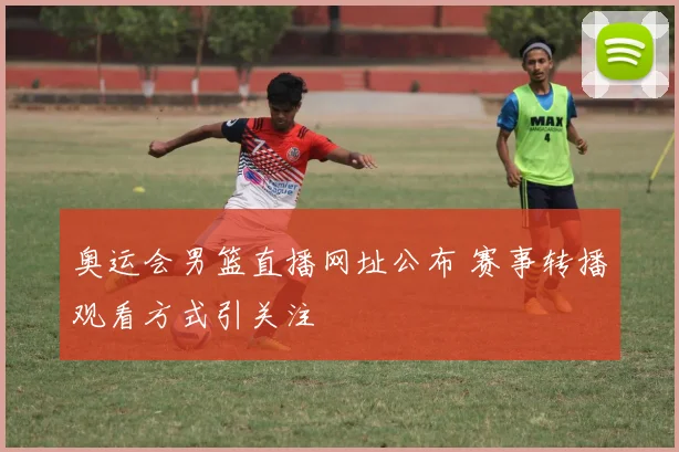 奥运会男篮直播网址公布 赛事转播观看方式引关注