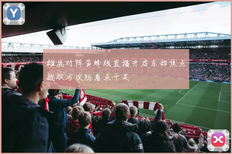 雄鹿对阵黄蜂线直播开启东部焦点战双方攻防看点十足
