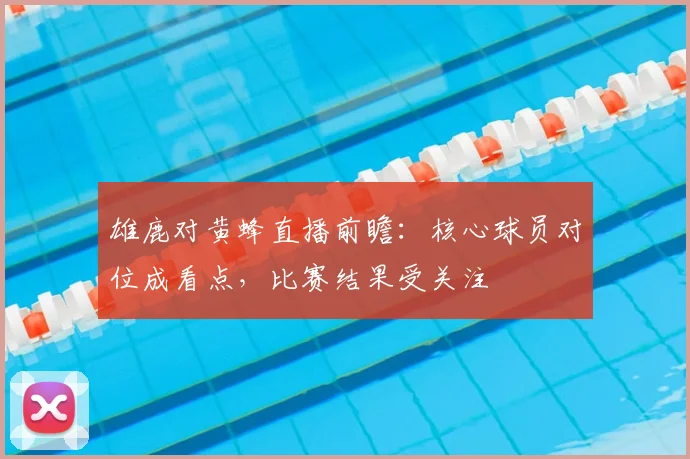 雄鹿对黄蜂直播前瞻：核心球员对位成看点，比赛结果受关注