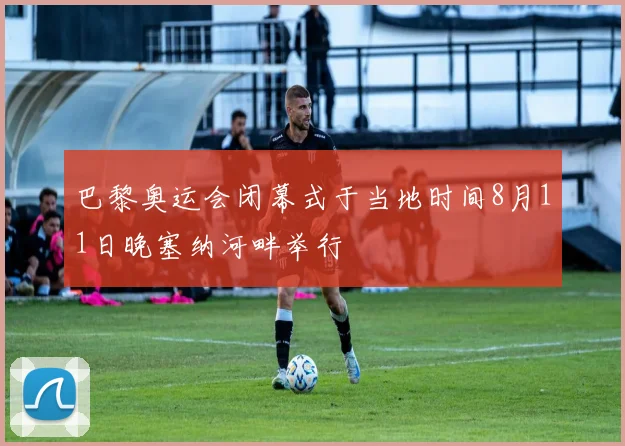 巴黎奥运会闭幕式于当地时间8月11日晚塞纳河畔举行