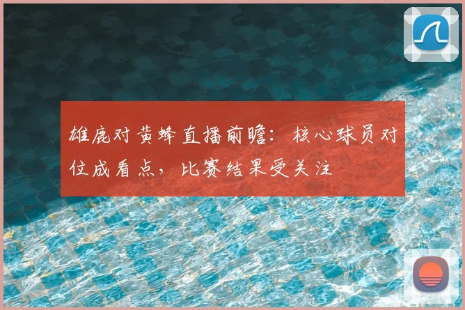 雄鹿对黄蜂直播前瞻：核心球员对位成看点，比赛结果受关注