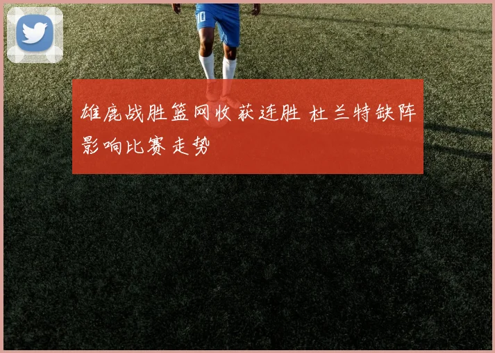雄鹿战胜篮网收获连胜 杜兰特缺阵影响比赛走势