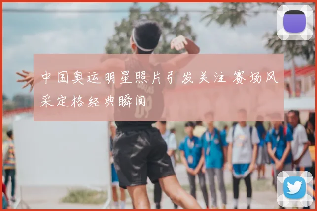 中国奥运明星照片引发关注 赛场风采定格经典瞬间