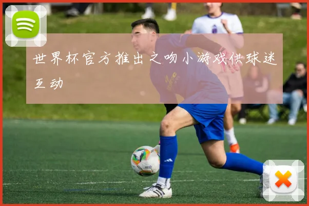 世界杯官方推出之吻小游戏供球迷互动
