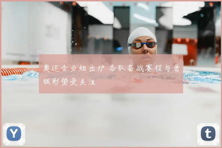 奥运会分组出炉 各队备战赛程与晋级形势受关注